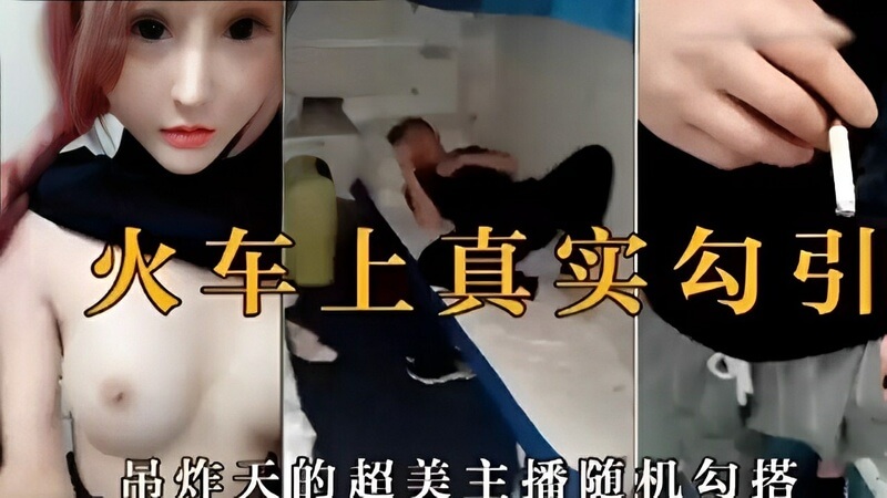 火车上偶遇真实超美女主播，随机搭讪勾引色诱，一路激情难自控。