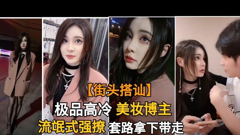 【真实搭讪】街头搭讪高冷美妆博主，强行尾随不放被骂流氓，三言两语套路满满，却意外俘获芳心，最终成功带回家，一起体验激情时刻（原创中字）