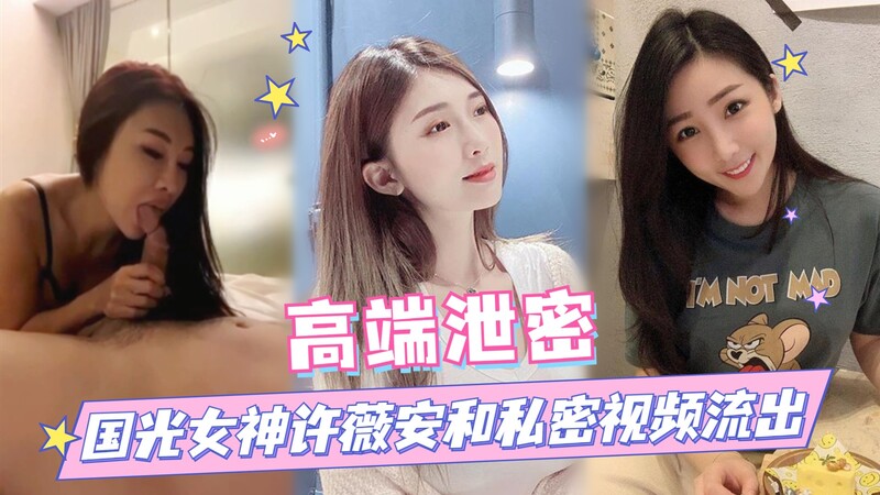 国光女神许微安私密视频流出 与男友激情缠绵身材口技绝了！