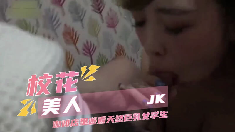 校花自拍  咖啡店邂逅巨乳JK，口交吞精一滴不剩