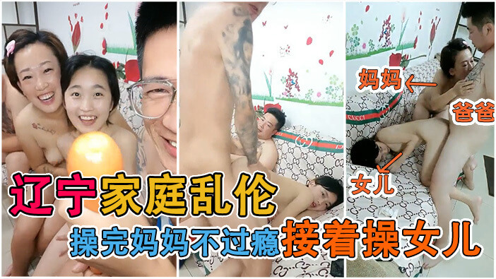 真实辽宁家庭乱伦 操完妈妈不过瘾接着操女儿，爸爸都快硬不起来了！