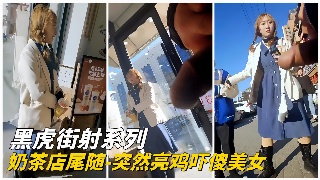 奶茶店的邂逅 尾随美女却遇黑虎街射 偷拍曝光惊魂夜