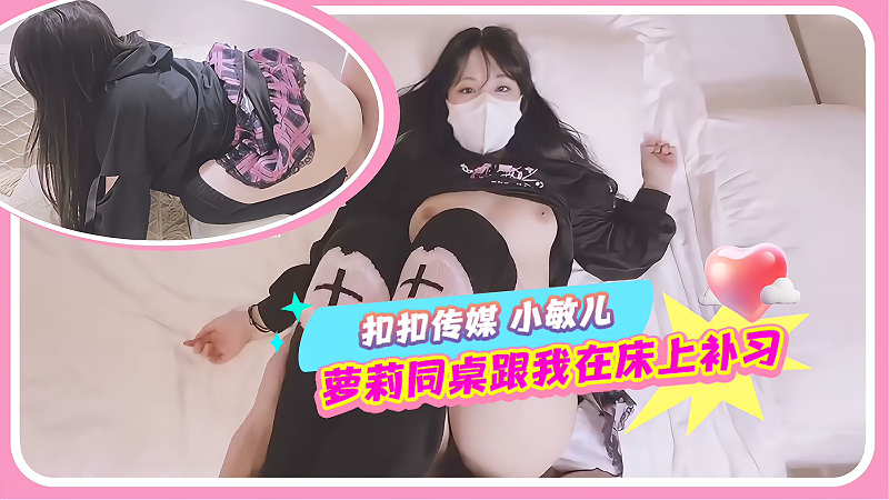 扣扣传媒 小敏儿 萝莉同桌跟我在床上补习