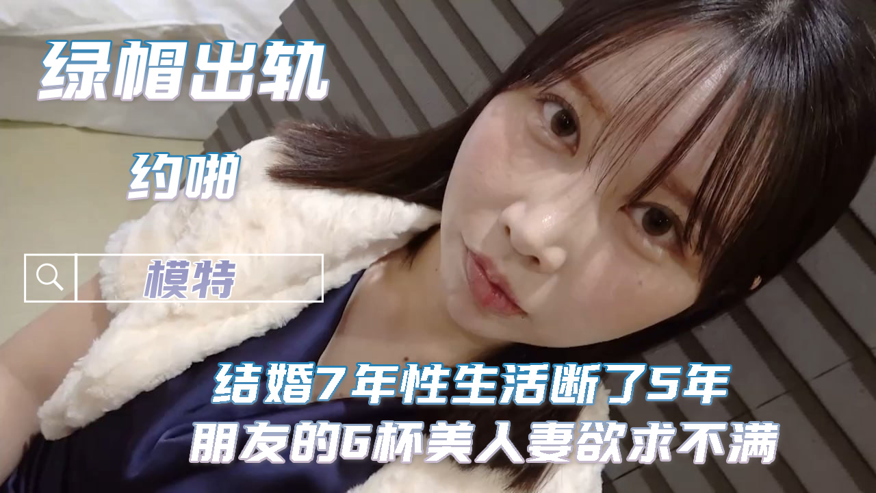 绿帽出轨太太结婚7年性生活断了5年 朋友的G杯美人妻欲求不满被玩到快乐堕落主动求内射