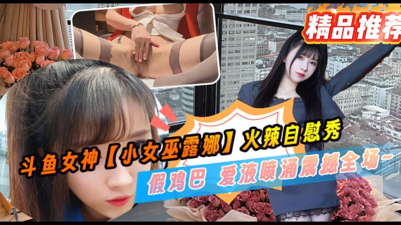 斗鱼女神火辣自慰秀 高跟丝袜 假鸡巴 爱液喷涌震撼全场