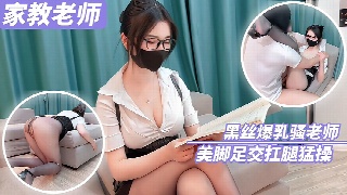 家教老师 黑丝爆乳骚老师美脚足交扛腿猛操