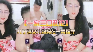 家庭乱伦 儿子和女儿乱伦妈妈在旁边指导