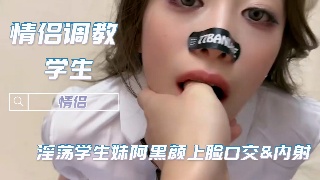 情侣调教淫荡学生妹阿黑颜上脸口交 内射