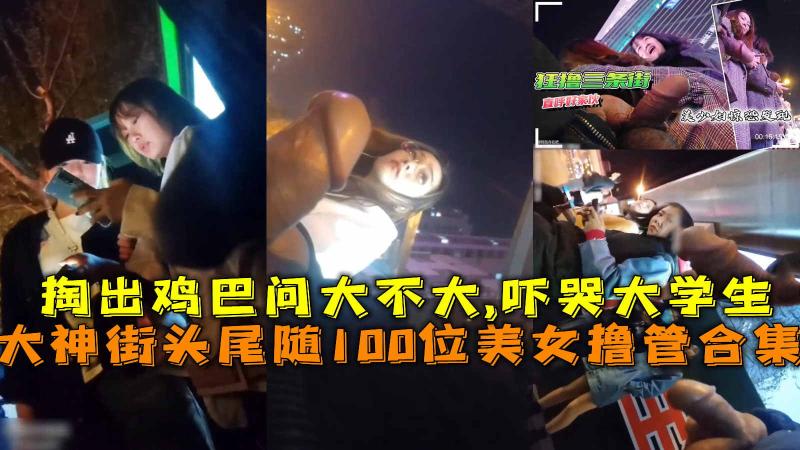 街头尾随100位美女撸管合集 掏出鸡巴问大不大,吓哭大学生。
