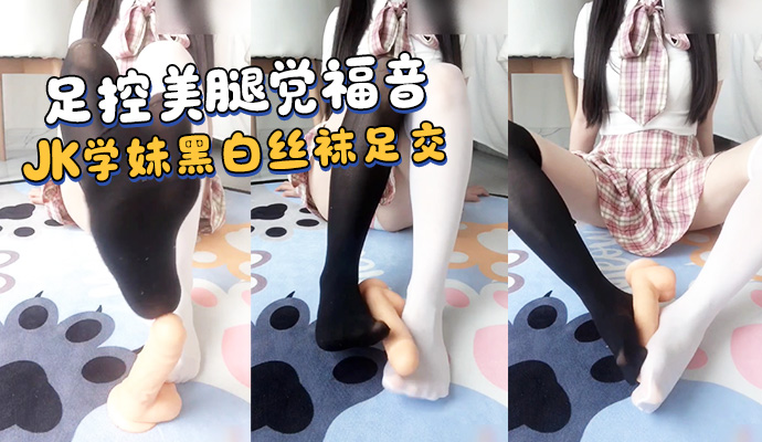 足控美腿党福音 JK学妹黑白丝袜足交