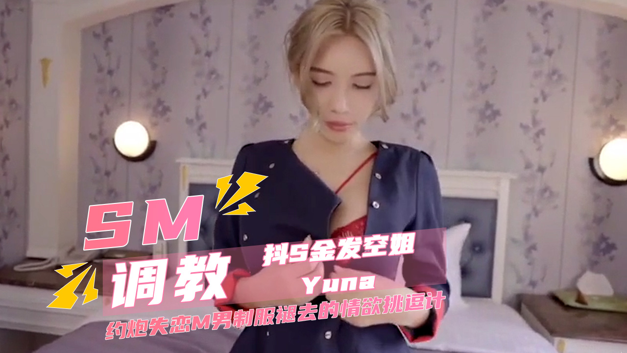 SM调教抖S金发空姐Yuna 约炮失恋M男制服褪去的情欲挑逗