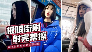萌妹街射合集 射完还帮擦干净真牛逼
