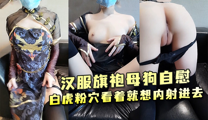 汉服旗袍母狗自慰 白虎粉穴看着就想内射进去