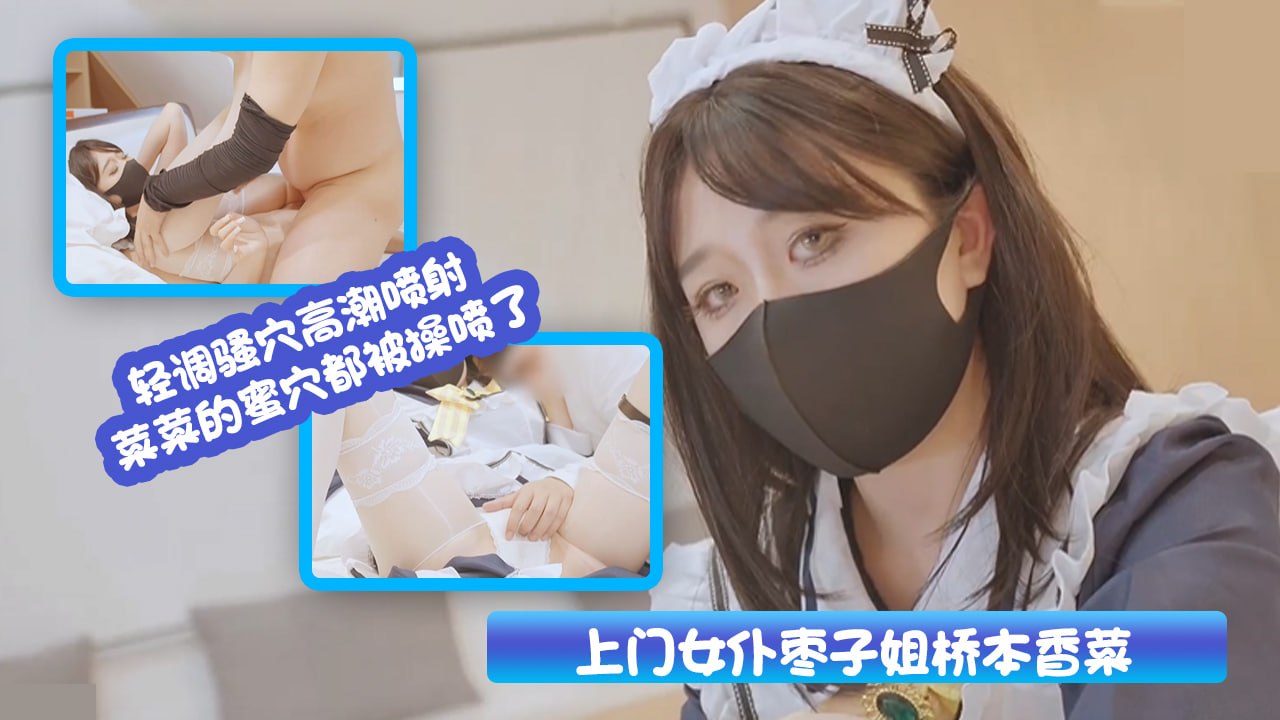上门女仆枣子姐桥本香菜 轻调骚穴高潮喷射 菜菜的蜜穴都被操喷了