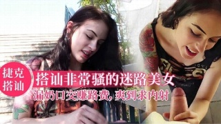 捷克搭讪非常骚的迷路美女 口交赚路费 爽到求内射