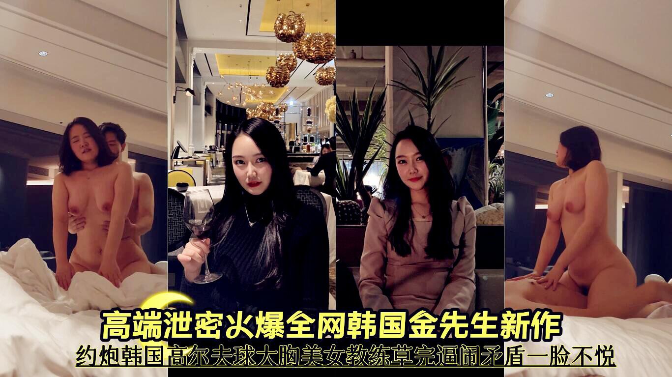 高端泄密火爆全网韩国金先生新作 约炮韩国高尔夫球大胸美女教练草完逼闹矛盾一脸不悦