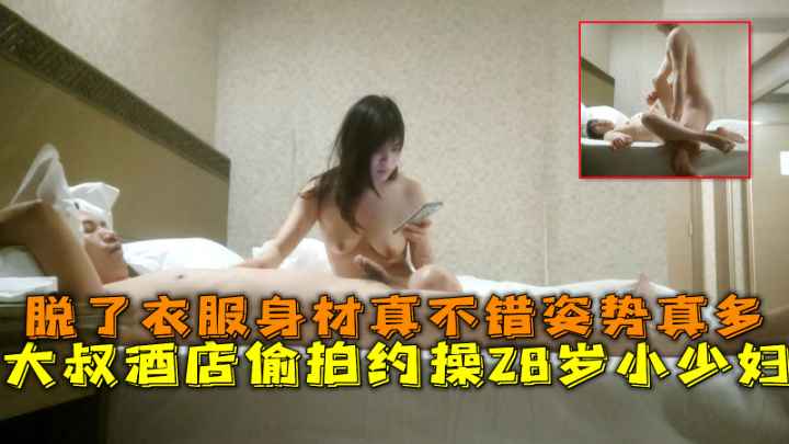 酒店偷拍 大叔约操28岁小少妇 脱了衣服身材真不错