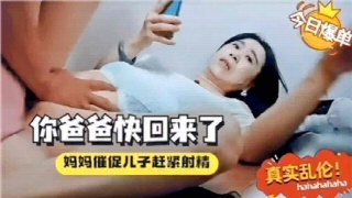 家庭乱伦母子 爸爸快回来妈妈催儿子快点射