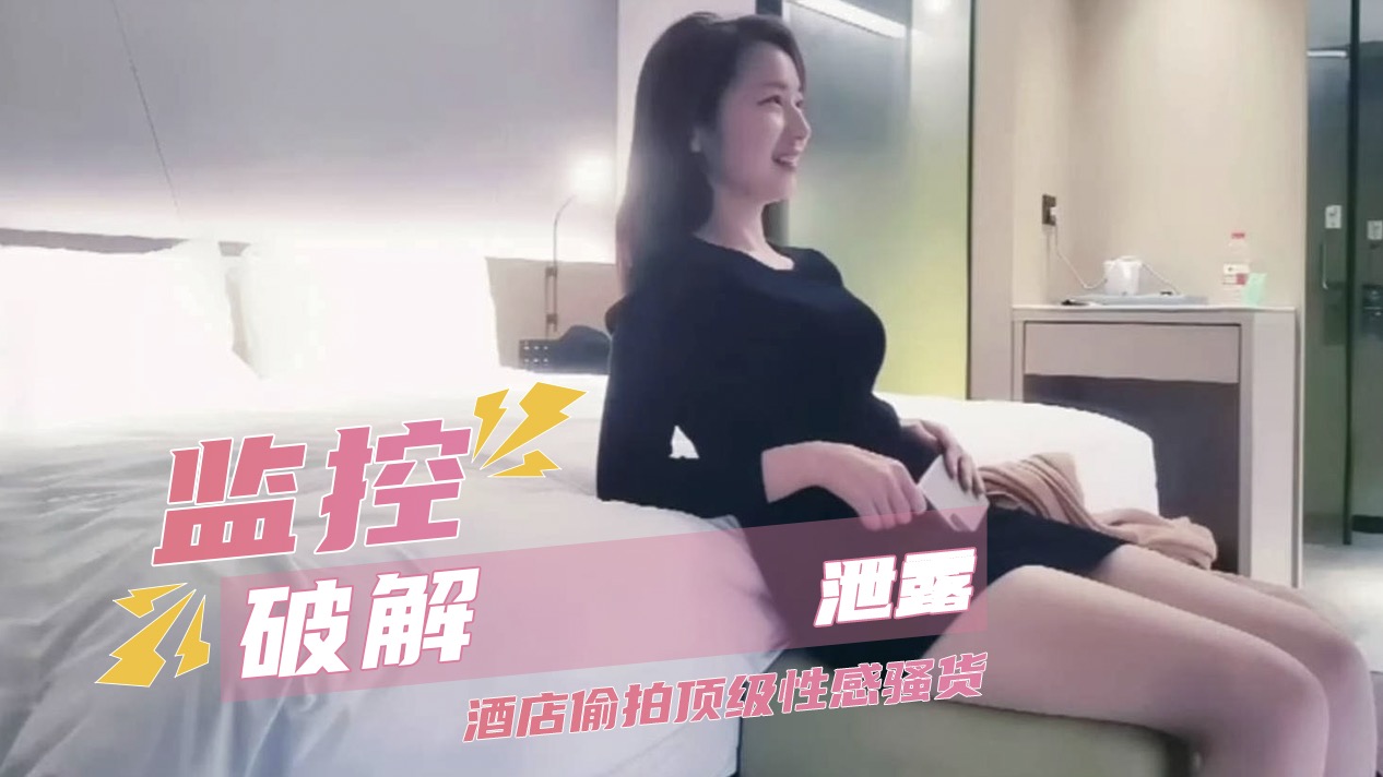 监控破解泄露 酒店偷拍顶级性感骚货 极品身材反差尤物