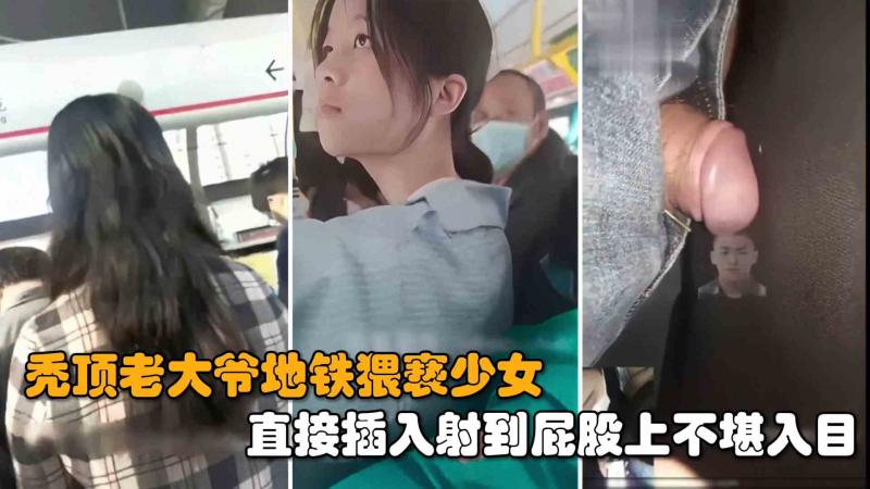 秃顶老大爷地铁猥亵女学生 直接扒裤子插入 小妹害怕不敢反抗 精液全部射到屁股上