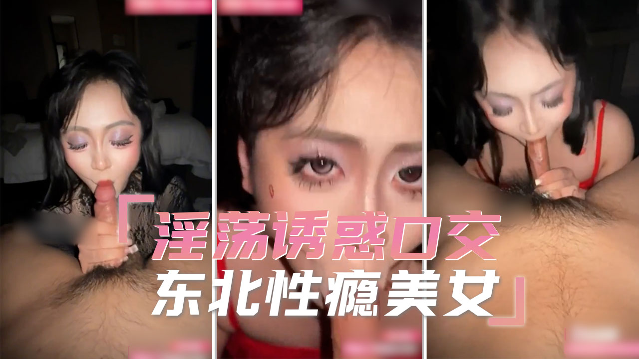 淫荡诱惑口交 东北性瘾美女
