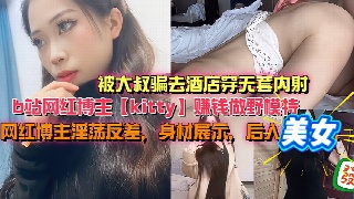 b站网红博主 kitty 赚钱做野模特 被大叔骗去酒店穿无套内射 网红博主淫荡反差