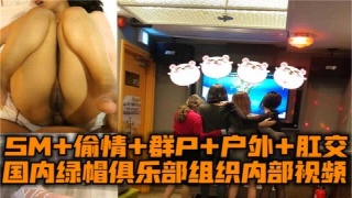国内绿帽俱乐部内部稀缺，SM加偷情 群P 户外 肛交