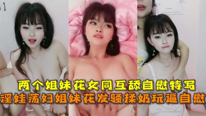 淫娃荡妇姐妹花发骚 揉奶玩逼自慰 互舔自慰特写