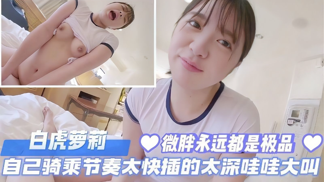 白虎萝莉 自己骑乘节奏太快插的太深哇哇大叫 微胖永远都是极品