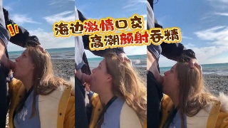 海边激情口交 深喉吞尽精液 风吹浪起 尽享迷人风光