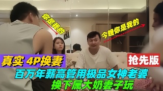 真实4p换妻 百万年薪高管 用极品女神老婆 换下属大奶妻子