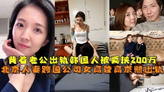 金先生约操跨国公司女高管高京熙，这人妻背着老公出轨韩国探花，被要挟200万。
