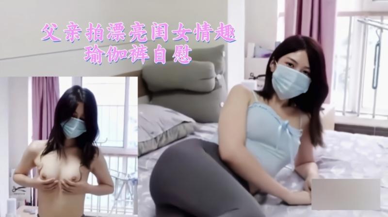 父亲拍漂亮闺女情趣瑜伽裤自慰