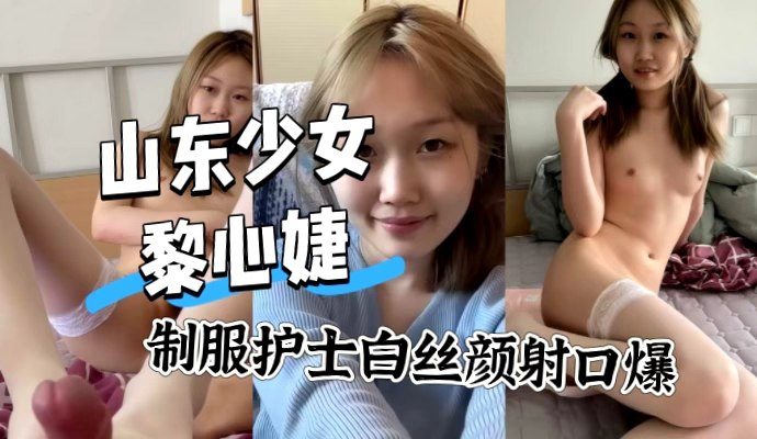 山东清纯少女黎心婕 护士制服 白丝颜射口爆