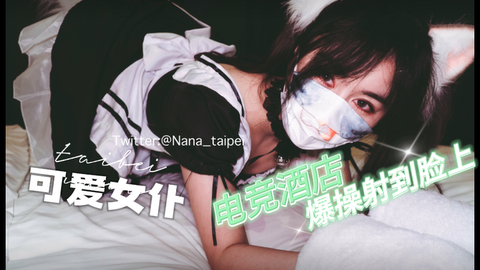 台北娜娜 电竞酒店遇到女仆服务 轻松拿下爆操射到脸上