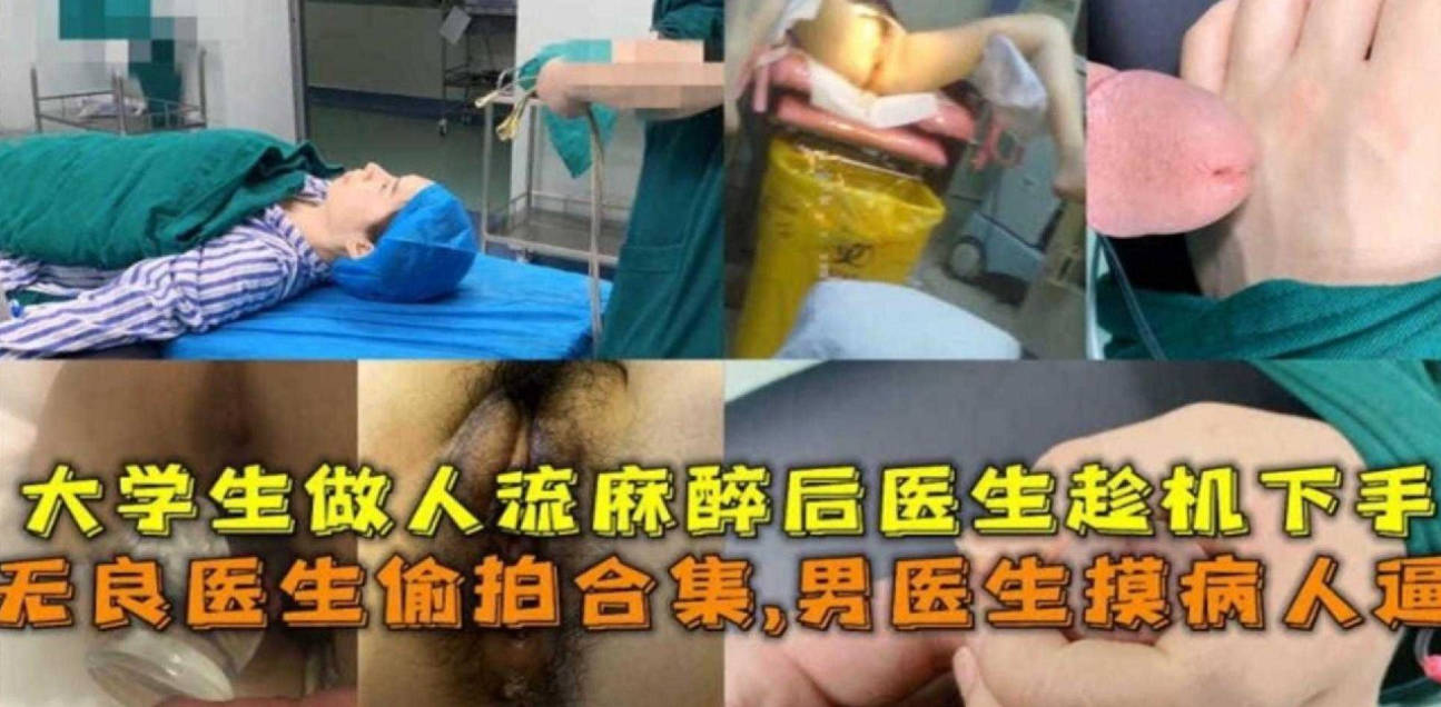 贵在真实 男医生摸病人逼，大学生做人流麻醉后被医生强奸！无良医生偷拍合集