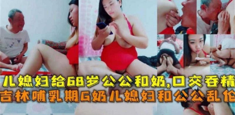 精选公媳乱伦 儿子不在家 儿媳勾引七十岁公公操逼乱伦 这公公还挺有福气！