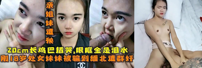 18岁处女妹妹被骗到缅甸遭群奸 女主哭的好惨！完整版