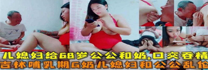 儿媳妇寂寞难耐 跟老丈人孤男寡女在家 竟然插出的爱情的火花 公媳乱伦篇