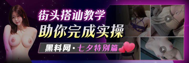 黑料网 七夕特别篇 助广大瓜友完成实操