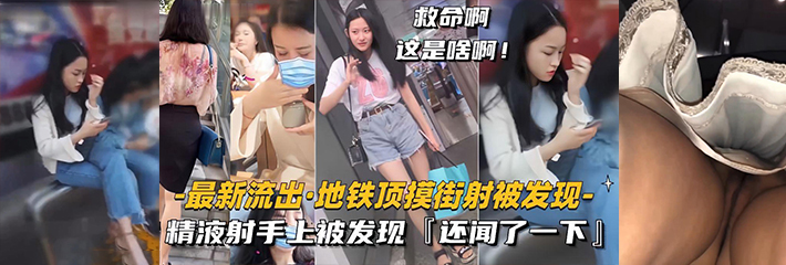 【最新流出地铁顶摸街射】精液射手上被发现，还闻了一下！