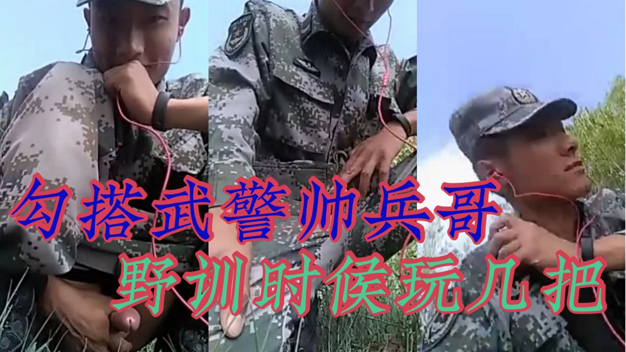 勾搭武警帅兵哥野训得时候玩几把