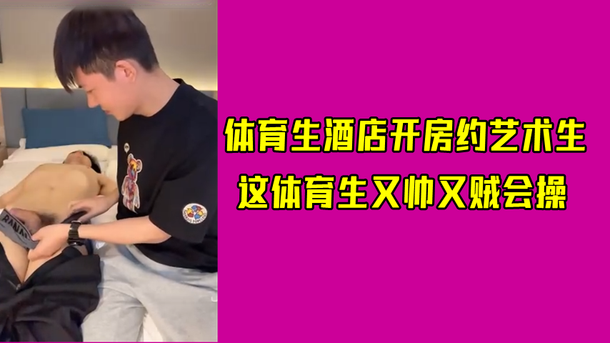 体育生酒店开房约艺术生，这体育生又帅又贼会操
