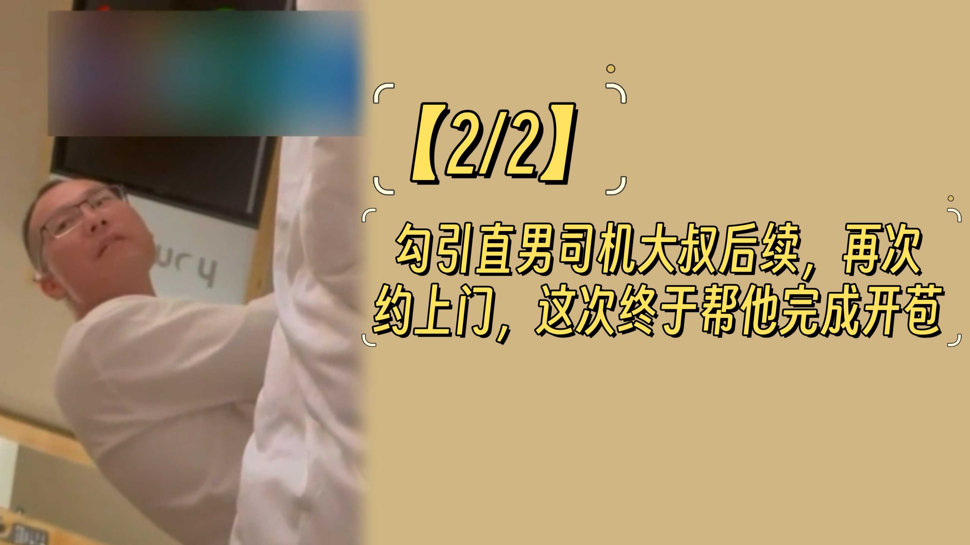 勾引直男司机大叔后续，再次约上门，这次终于帮他完成开苞