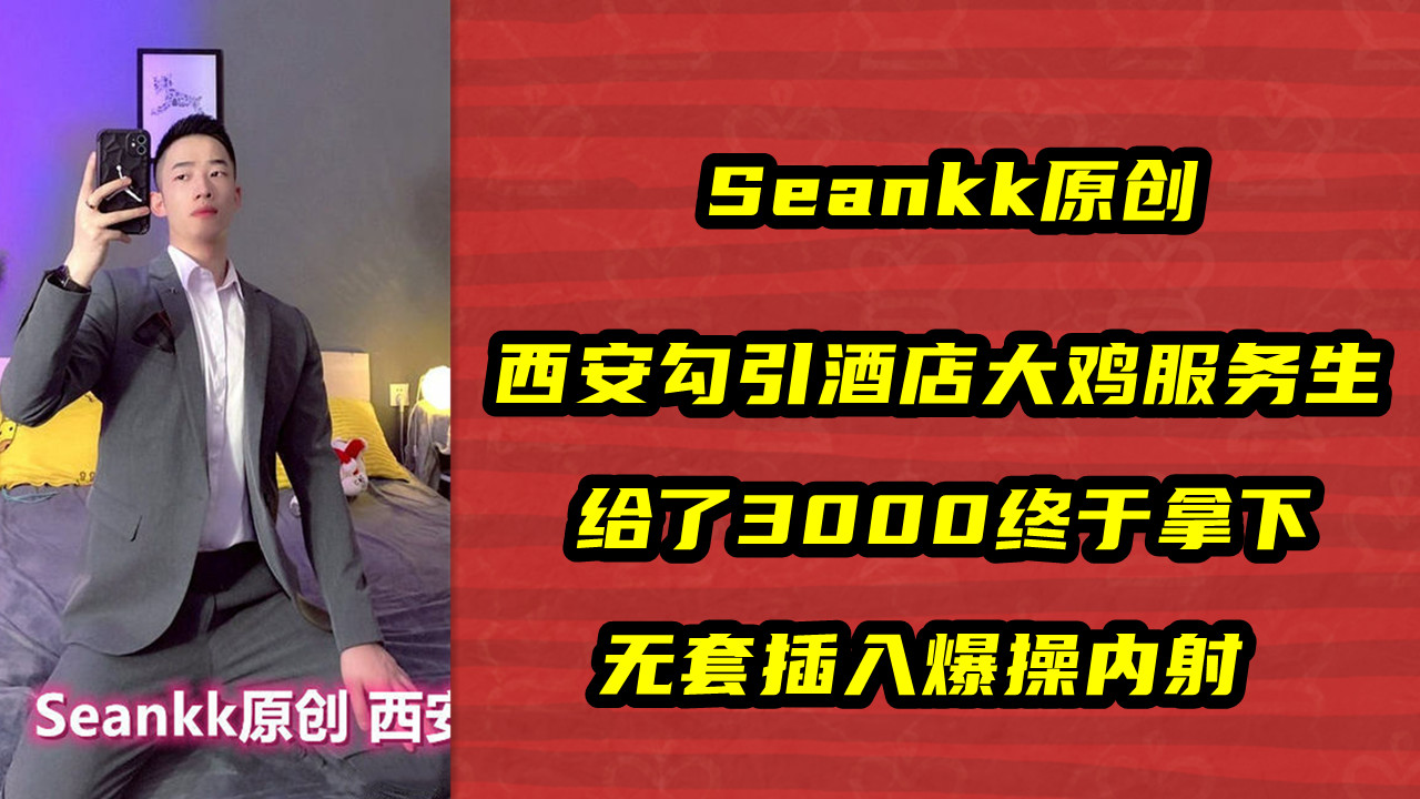 Seankk原创，西安勾引酒店大鸡服务生，给了3000终于拿下，无套插入爆操内射