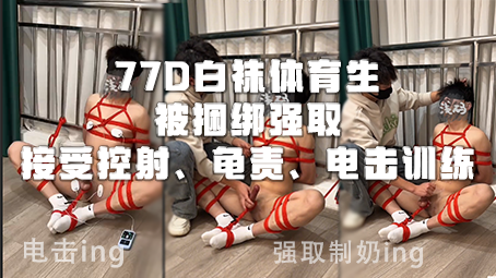 77D白袜体育生被捆绑强取，接受控射、龟责、电击训练