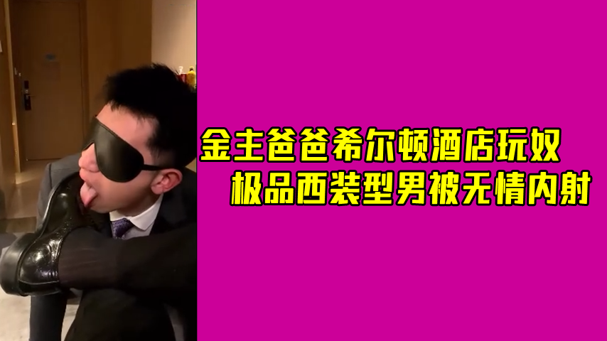 金主爸爸希尔顿酒店玩奴 极品西装型男被无情无套内射
