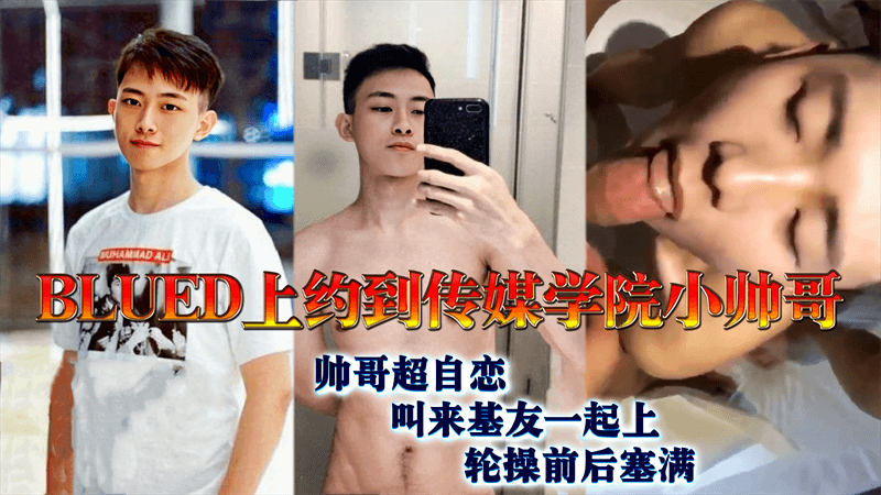 Blued上约到传媒学院小帅哥 超自恋 叫来基友一起上 轮操前后塞满