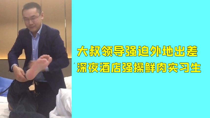 大叔领导强迫外地出差，深夜酒店强操鲜肉实习生，还要帮领导洗澡