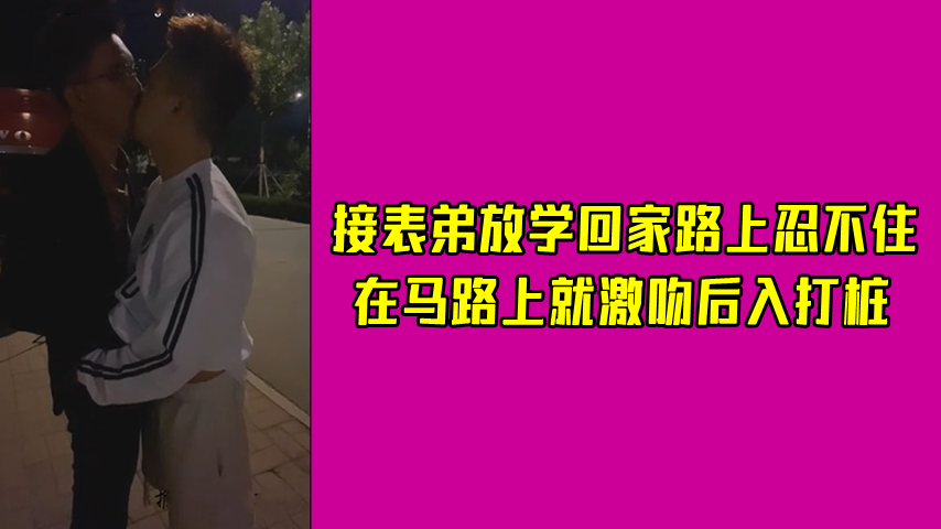接表弟放学回家路上忍不住 在马路上就激吻后入打桩